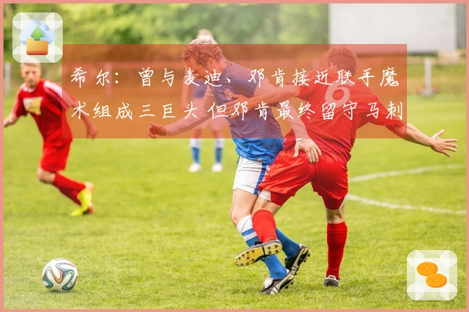 希尔：曾与麦迪、邓肯接近联手魔术组成三巨头 但邓肯最终留守马刺